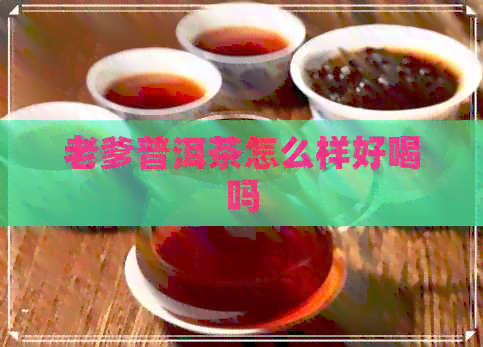 老爹普洱茶怎么样好喝吗