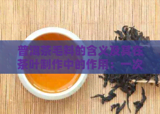 普洱茶毛料的含义及其在茶叶制作中的作用：一次全面的解读