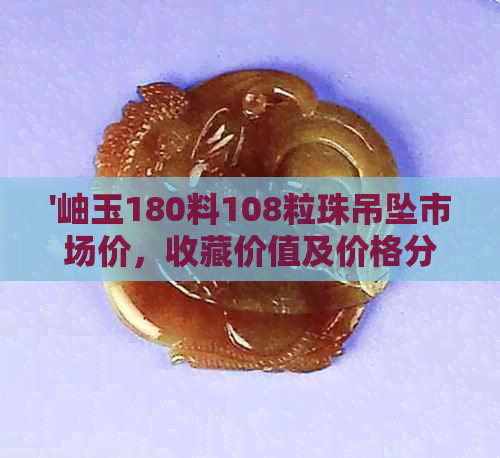 '岫玉180料108粒珠吊坠市场价，收藏价值及价格分析'