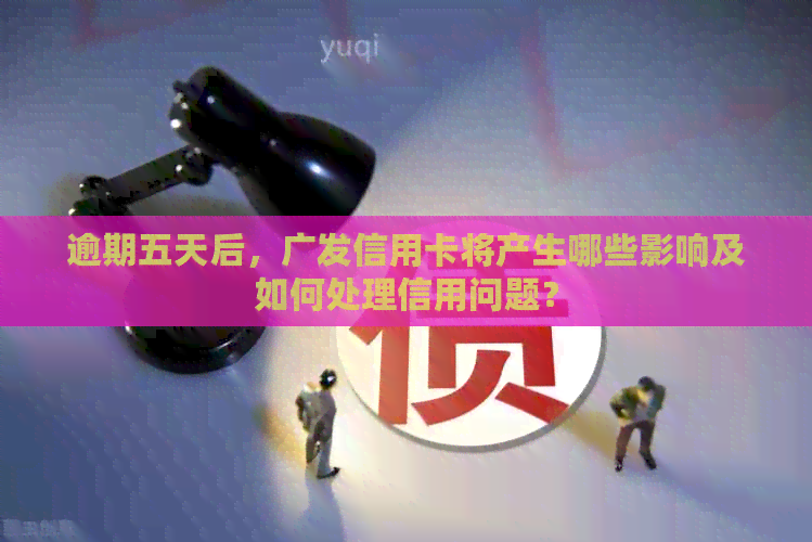 逾期五天后，广发信用卡将产生哪些影响及如何处理信用问题？