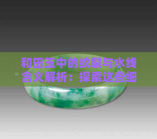 和田玉中的纹裂与水线含义解析：探索这些细节特征的重要性