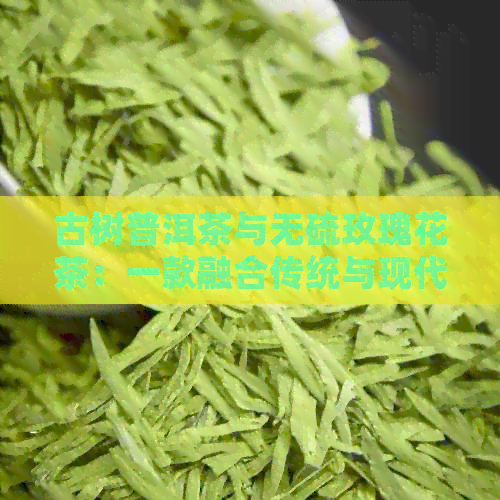 古树普洱茶与无硫玫瑰花茶：一款融合传统与现代的健饮品