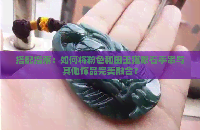 搭配指南：如何将粉色和田玉猫眼石手串与其他饰品完美融合？