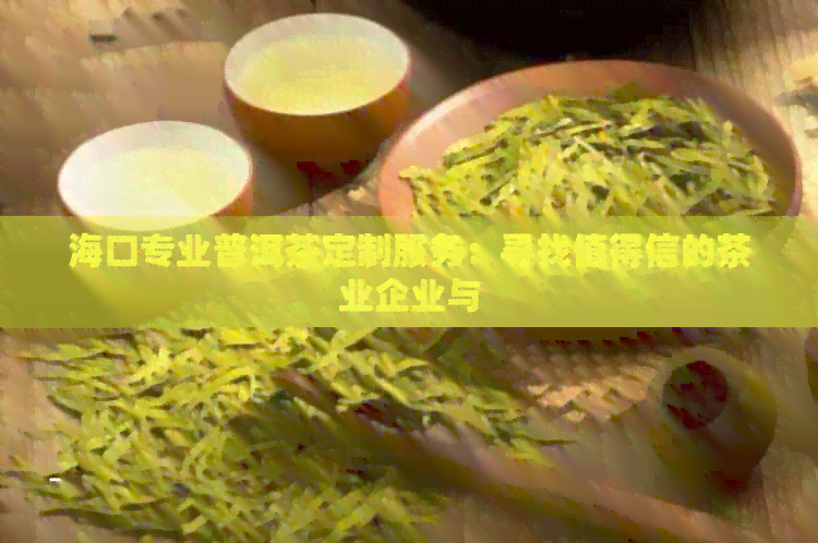 海口专业普洱茶定制服务：寻找值得信的茶业企业与