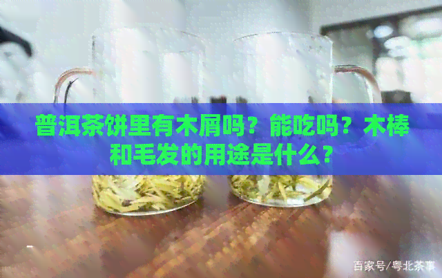 普洱茶饼里有木屑吗？能吃吗？木棒和毛发的用途是什么？