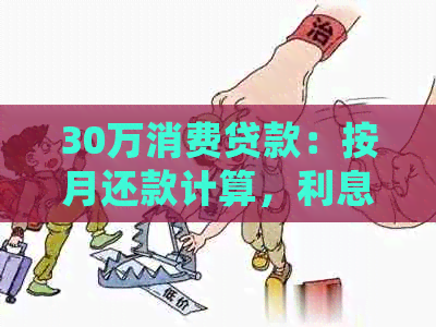 30万消费贷款：按月还款计算，利息与金额明细一览