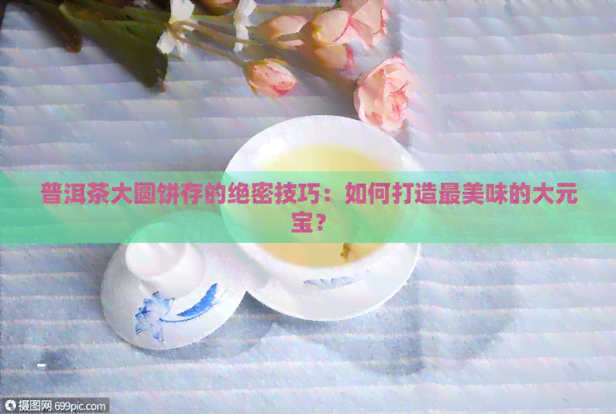 普洱茶大圆饼存的绝密技巧：如何打造最美味的大元宝？