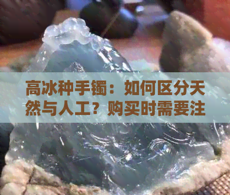 高冰种手镯：如何区分天然与人工？购买时需要注意的事项有哪些？