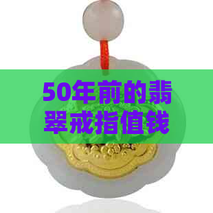 50年前的翡翠戒指值钱吗？多少钱？