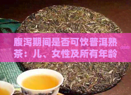 腹泻期间是否可饮普洱熟茶：儿、女性及所有年龄的探讨