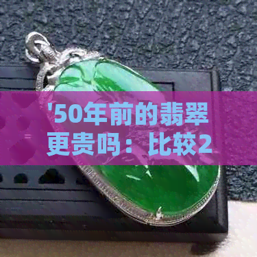 '50年前的翡翠更贵吗：比较20年前和30年前价值差异与保值性'