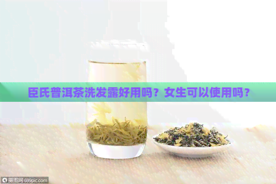 臣氏普洱茶洗发露好用吗？女生可以使用吗？