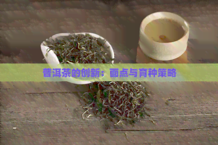 普洱茶的创新：面点与育种策略