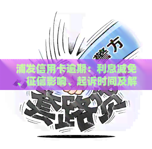 浦发信用卡逾期：利息减免、影响、起诉时间及解决方法全解析