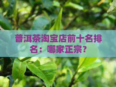 普洱茶淘宝店前十名排名：哪家正宗？