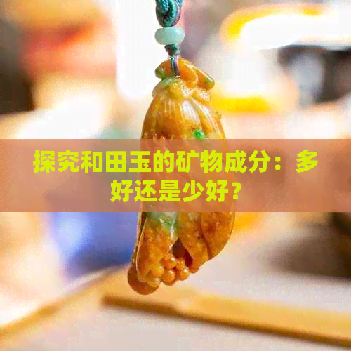 探究和田玉的矿物成分：多好还是少好？