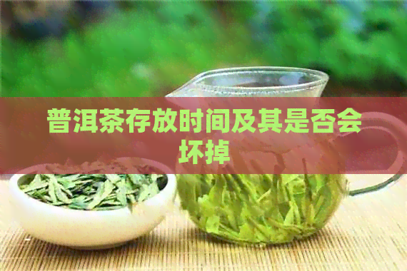 普洱茶存放时间及其是否会坏掉