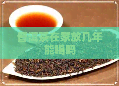 普洱茶在家放几年能喝吗