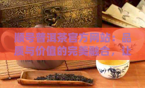 顺号普洱茶官方网站：品质与价值的完美融合，让您品尝真正的茶叶艺术