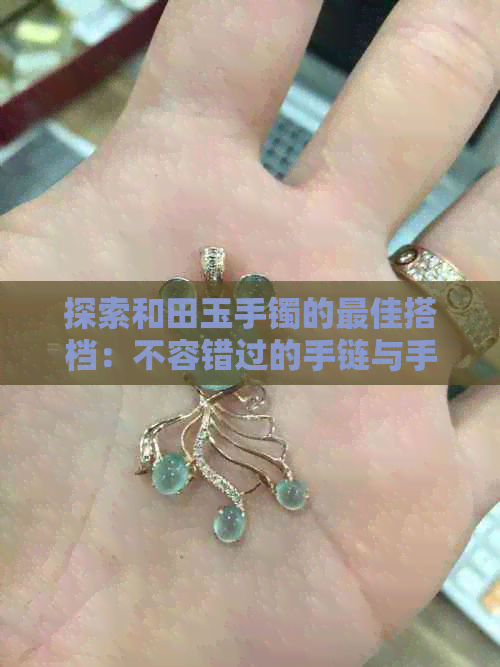 探索和田玉手镯的更佳搭档：不容错过的手链与手串选择