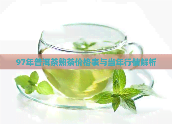 97年普洱茶熟茶价格表与当年行情解析