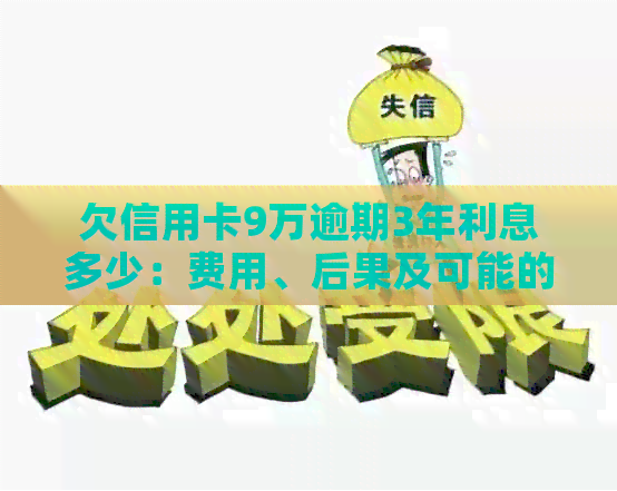 欠信用卡9万逾期3年利息多少：费用、后果及可能的坐牢问题