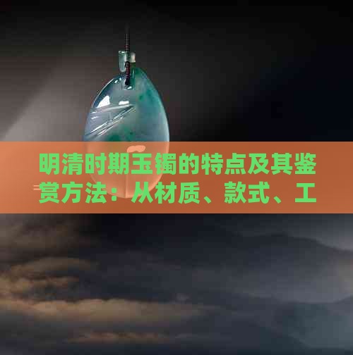 明清时期玉镯的特点及其鉴赏方法：从材质、款式、工艺到收藏价值全面解析