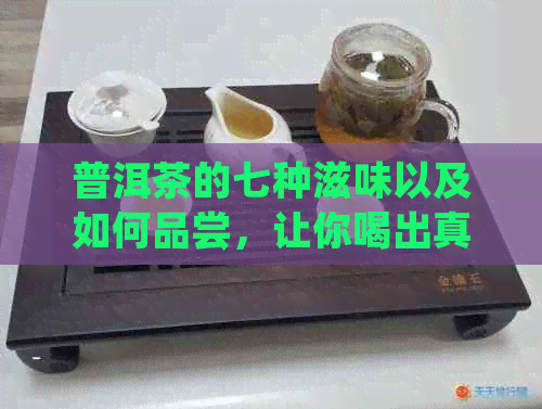 普洱茶的七种滋味以及如何品尝，让你喝出真正的好味道！