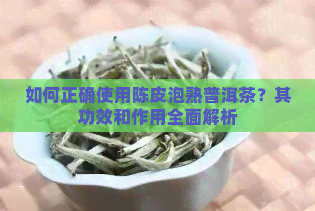 如何正确使用陈皮泡熟普洱茶？其功效和作用全面解析