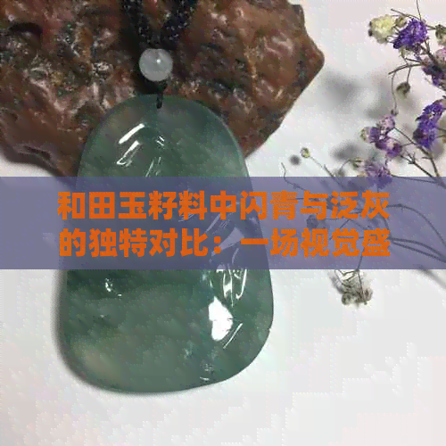 和田玉籽料中闪青与泛灰的独特对比：一场视觉盛宴