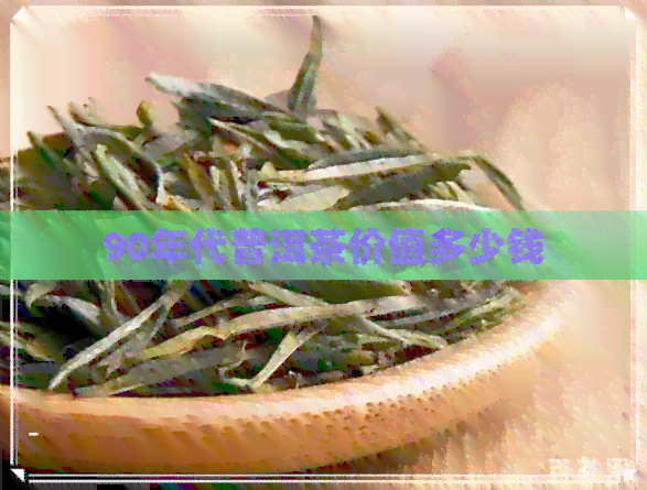 90年代普洱茶价值多少钱