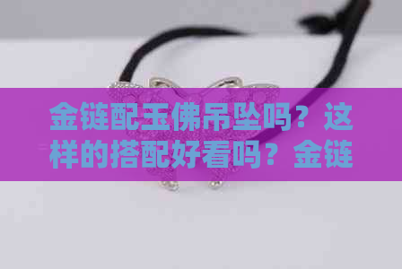 金链配玉佛吊坠吗？这样的搭配好看吗？金链子和玉佛可以一起戴吗？