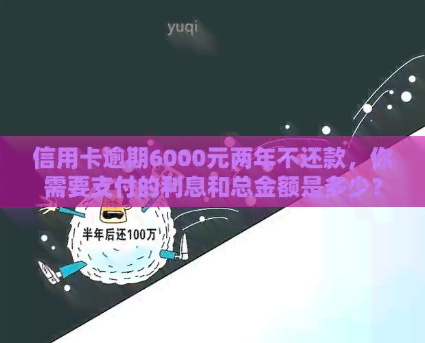 信用卡逾期6000元两年不还款，你需要支付的利息和总金额是多少？