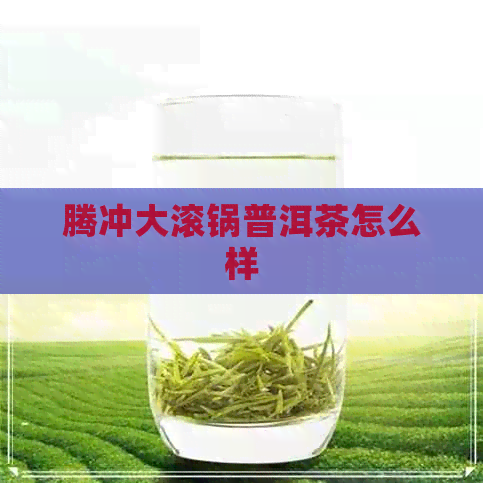 腾冲大滚锅普洱茶怎么样