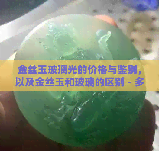 金丝玉玻璃光的价格与鉴别，以及金丝玉和玻璃的区别 - 多少钱一克？