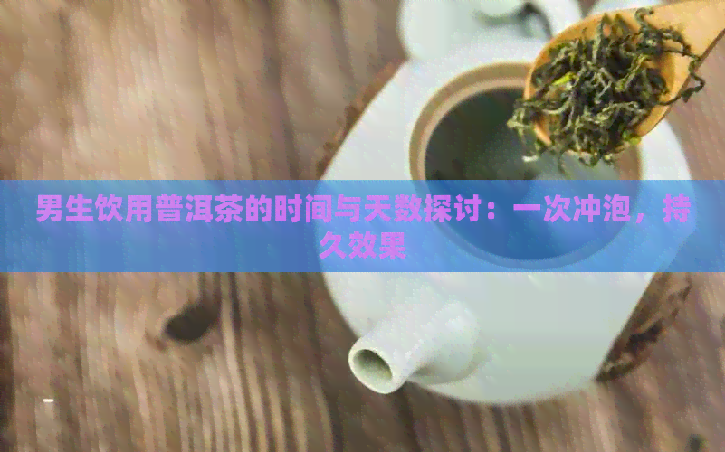 男生饮用普洱茶的时间与天数探讨：一次冲泡，持久效果