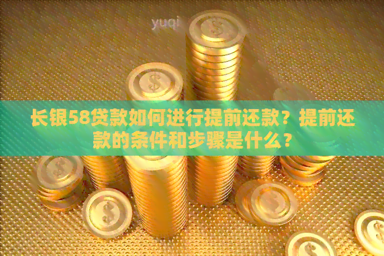 长银58贷款如何进行提前还款？提前还款的条件和步骤是什么？