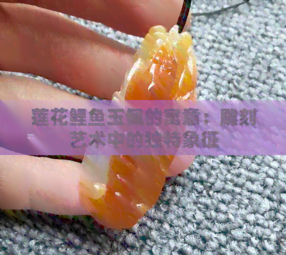 莲花鲤鱼玉佩的寓意：雕刻艺术中的独特象征