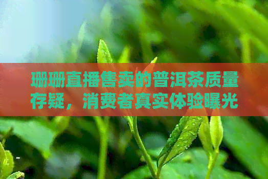 珊珊直播售卖的普洱茶质量存疑，消费者真实体验曝光