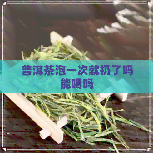 普洱茶泡一次就扔了吗能喝吗