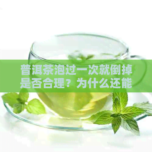 普洱茶泡过一次就倒掉是否合理？为什么还能继续饮用？