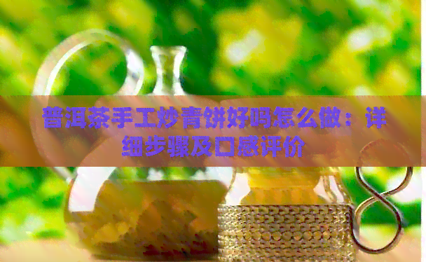 普洱茶手工炒青饼好吗怎么做：详细步骤及口感评价