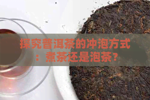 探究普洱茶的冲泡方式：煮茶还是泡茶？