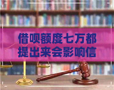 借呗额度七万都提出来会影响信誉么