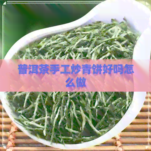 普洱茶手工炒青饼好吗怎么做