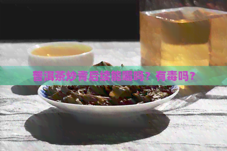 普洱茶炒青后续能喝吗？有吗？