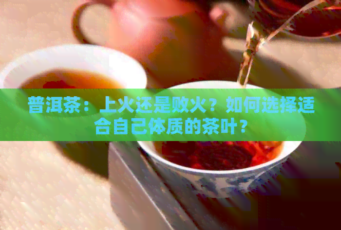 普洱茶：上火还是败火？如何选择适合自己体质的茶叶？