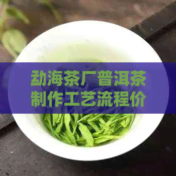 勐海茶厂普洱茶制作工艺流程价格