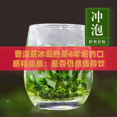 普洱茶冰岛熟茶8年后的口感和品质：是否仍然值得饮用？