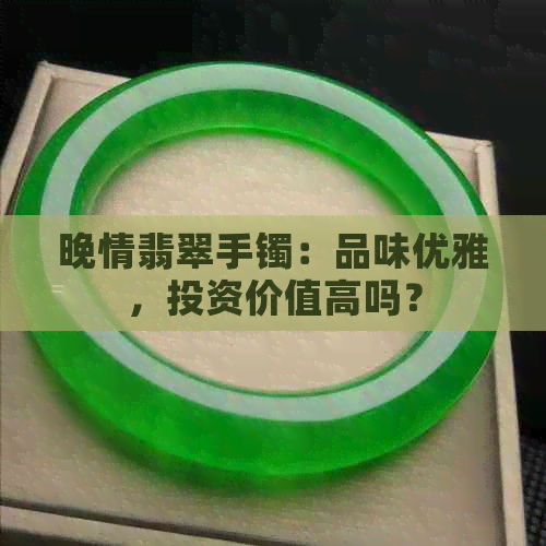 晚情翡翠手镯：品味优雅，投资价值高吗？